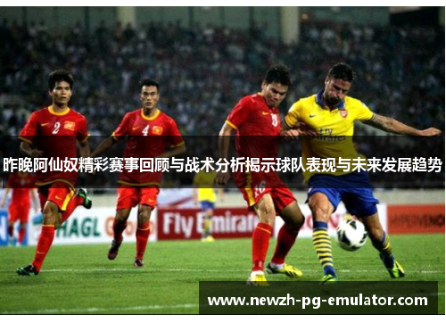 昨晚阿仙奴精彩赛事回顾与战术分析揭示球队表现与未来发展趋势