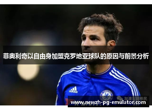菲奥利奇以自由身加盟克罗地亚球队的原因与前景分析 菲奥利奇以自由身加盟克罗地亚球队的原因与前景分析
