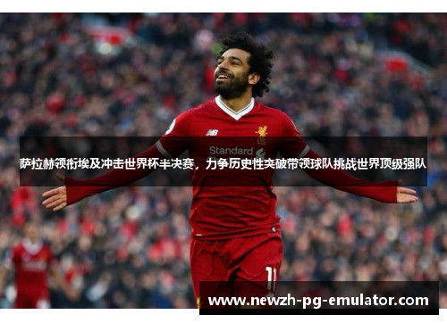 萨拉赫领衔埃及冲击世界杯半决赛，力争历史性突破带领球队挑战世界顶级强队