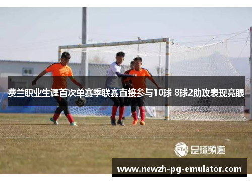 费兰职业生涯首次单赛季联赛直接参与10球 8球2助攻表现亮眼