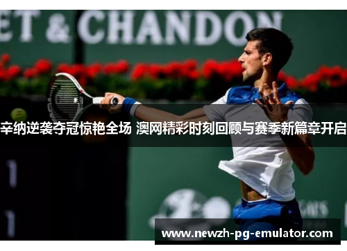 辛纳逆袭夺冠惊艳全场 澳网精彩时刻回顾与赛季新篇章开启