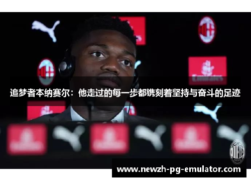 追梦者本纳赛尔:他走过的每一步都镌刻着坚持与奋斗的足迹