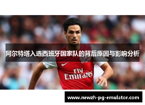 阿尔特塔入选西班牙国家队的背后原因与影响分析