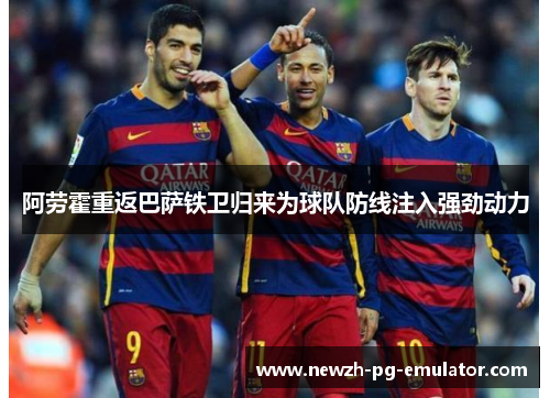 阿劳霍重返巴萨铁卫归来为球队防线注入强劲动力
