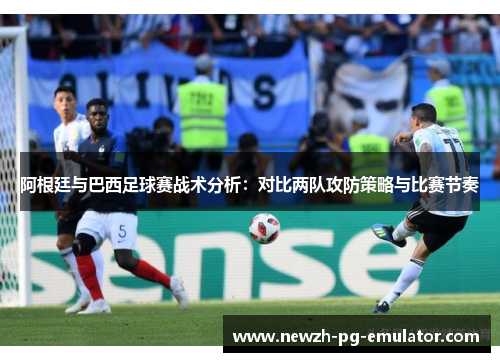 阿根廷与巴西足球赛战术分析:对比两队攻防策略与比赛节奏