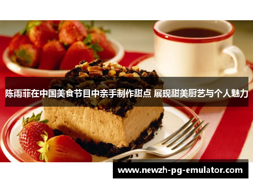 陈雨菲在中国美食节目中亲手制作甜点 展现甜美厨艺与个人魅力 陈雨菲在中国美食节目中亲手制作甜点 展现甜美厨艺与个人魅力