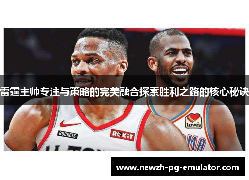 雷霆主帅专注与策略的完美融合探索胜利之路的核心秘诀