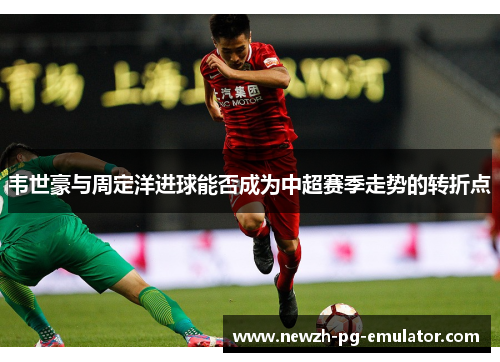 韦世豪与周定洋进球能否成为中超赛季走势的转折点