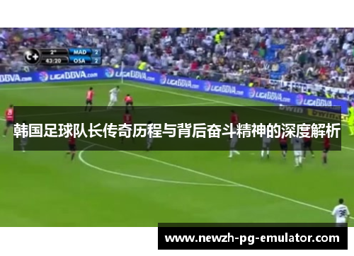 韩国足球队长传奇历程与背后奋斗精神的深度解析 韩国足球队长传奇历程与背后奋斗精神的深度解析