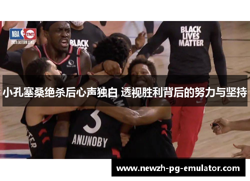 小孔塞桑绝杀后心声独白 透视胜利背后的努力与坚持 小孔塞桑绝杀后心声独白 透视胜利背后的努力与坚持