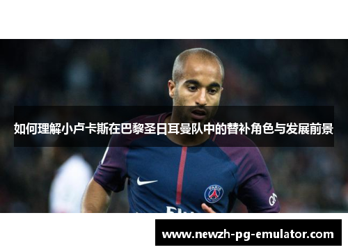 如何理解小卢卡斯在巴黎圣日耳曼队中的替补角色与发展前景