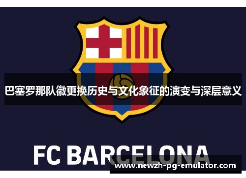 巴塞罗那队徽更换历史与文化象征的演变与深层意义 巴塞罗那队徽更换历史与文化象征的演变与深层意义