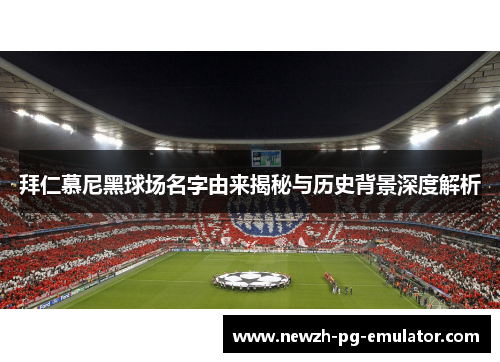 拜仁慕尼黑球场名字由来揭秘与历史背景深度解析 拜仁慕尼黑球场名字由来揭秘与历史背景深度解析