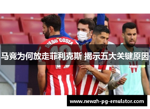 马竞为何放走菲利克斯 揭示五大关键原因