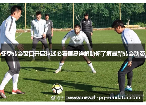 冬季转会窗口开启球迷必看信息详解助你了解最新转会动态
