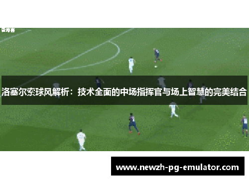 洛塞尔索球风解析：技术全面的中场指挥官与场上智慧的完美结合