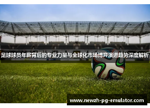 足球球员年薪背后的专业力量与全球化市场博弈演进趋势深度解析