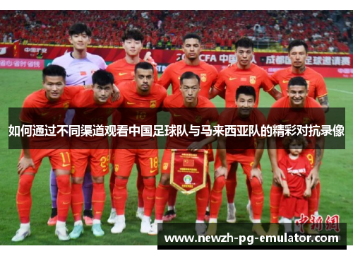如何通过不同渠道观看中国足球队与马来西亚队的精彩对抗录像