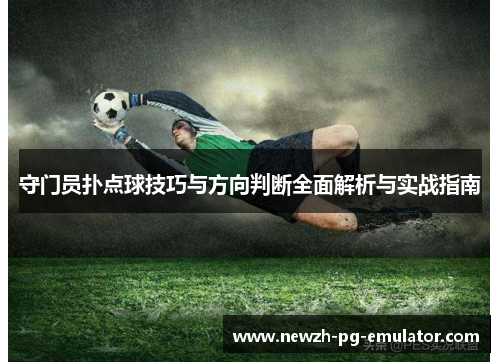 守门员扑点球技巧与方向判断全面解析与实战指南 守门员扑点球技巧与方向判断全面解析与实战指南