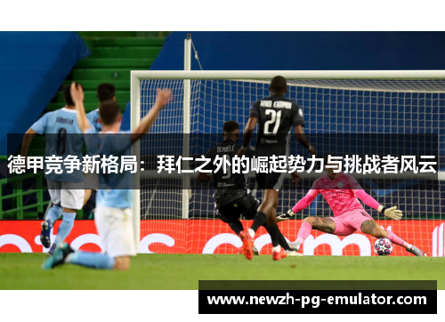 德甲竞争新格局：拜仁之外的崛起势力与挑战者风云