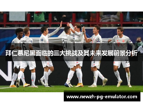 拜仁慕尼黑面临的三大挑战及其未来发展前景分析