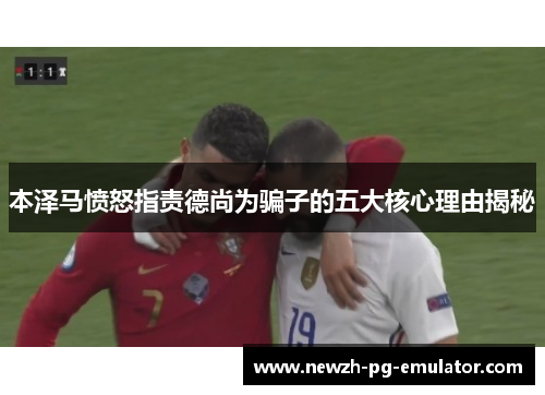 本泽马愤怒指责德尚为骗子的五大核心理由揭秘