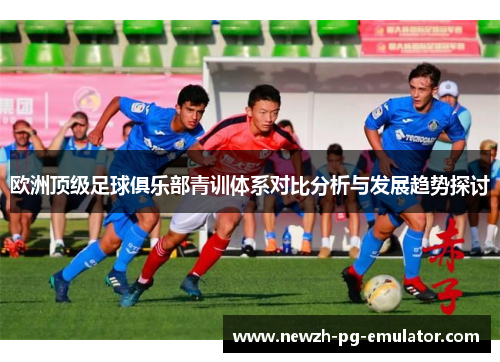 欧洲顶级足球俱乐部青训体系对比分析与发展趋势探讨