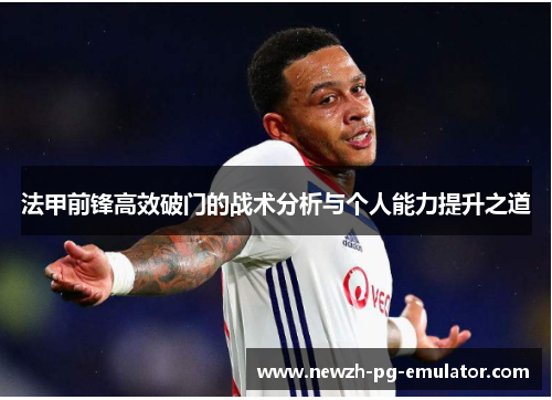 法甲前锋高效破门的战术分析与个人能力提升之道 法甲前锋高效破门的战术分析与个人能力提升之道