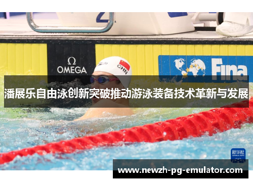 潘展乐自由泳创新突破推动游泳装备技术革新与发展