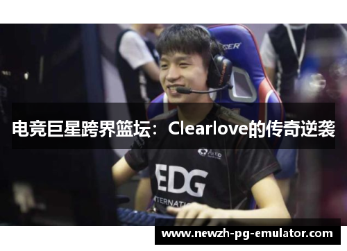 电竞巨星跨界篮坛：Clearlove的传奇逆袭