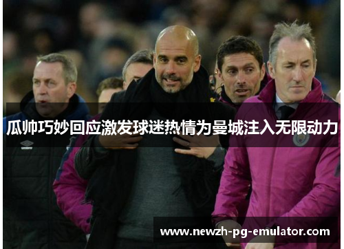 瓜帅巧妙回应激发球迷热情为曼城注入无限动力