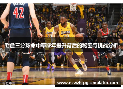 老詹三分球命中率逐年提升背后的秘密与挑战分析