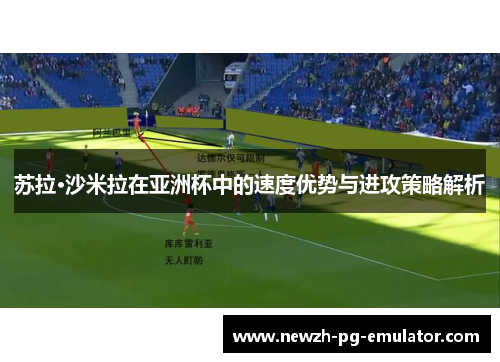 苏拉·沙米拉在亚洲杯中的速度优势与进攻策略解析