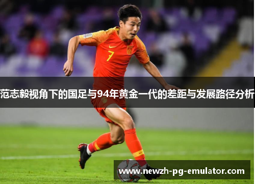 范志毅视角下的国足与94年黄金一代的差距与发展路径分析 范志毅视角下的国足与94年黄金一代的差距与发展路径分析