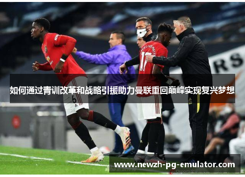 如何通过青训改革和战略引援助力曼联重回巅峰实现复兴梦想 如何通过青训改革和战略引援助力曼联重回巅峰实现复兴梦想