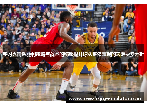 学习火箭队胜利策略与战术的精髓提升球队整体表现的关键要素分析 学习火箭队胜利策略与战术的精髓提升球队整体表现的关键要素分析