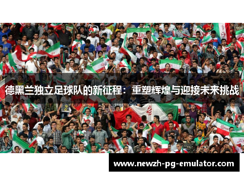 德黑兰独立足球队的新征程：重塑辉煌与迎接未来挑战