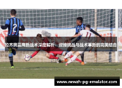 拉齐奥蓝鹰新战术深度解析：迎接挑战与战术革新的完美结合