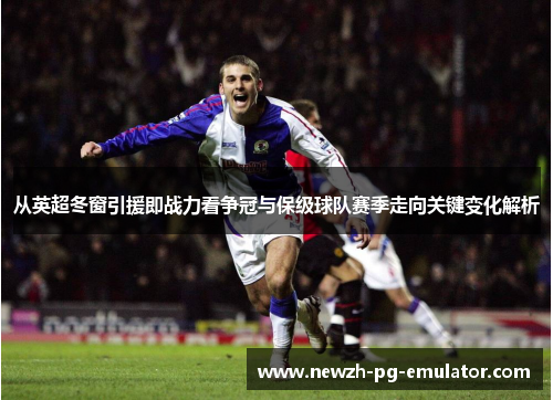 从英超冬窗引援即战力看争冠与保级球队赛季走向关键变化解析