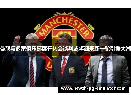 曼联与多家俱乐部展开转会谈判或将迎来新一轮引援大潮