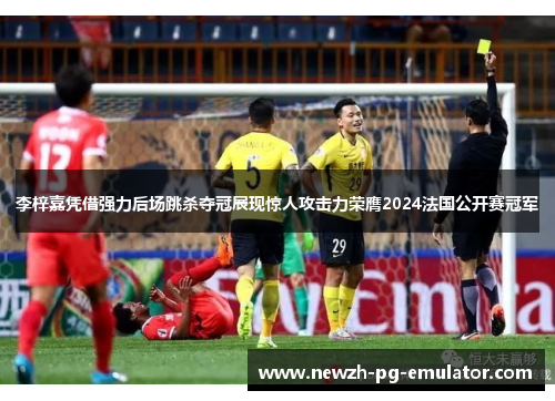 李梓嘉凭借强力后场跳杀夺冠展现惊人攻击力荣膺2024法国公开赛冠军