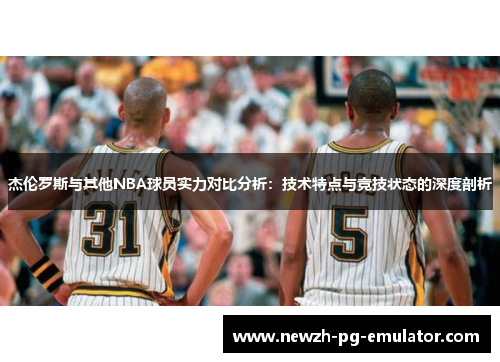 杰伦罗斯与其他NBA球员实力对比分析:技术特点与竞技状态的深度剖析 杰伦罗斯与其他NBA球员实力对比分析:技术特点与竞技状态的深度剖析
