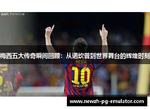 梅西五大传奇瞬间回顾：从诺坎普到世界舞台的辉煌时刻
