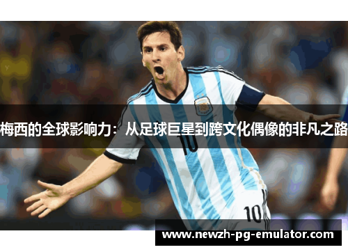 梅西的全球影响力:从足球巨星到跨文化偶像的非凡之路 梅西的全球影响力:从足球巨星到跨文化偶像的非凡之路