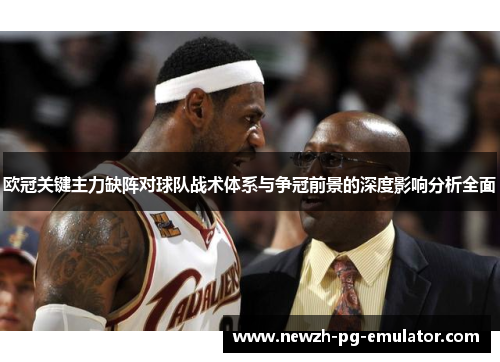 欧冠关键主力缺阵对球队战术体系与争冠前景的深度影响分析全面 欧冠关键主力缺阵对球队战术体系与争冠前景的深度影响分析全面