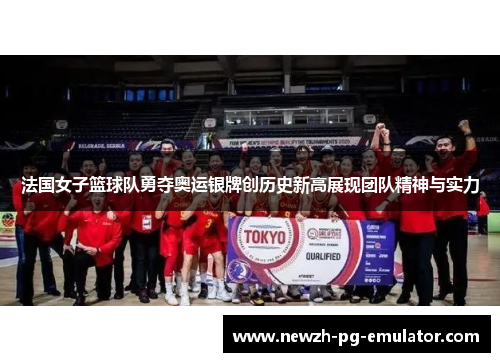 法国女子篮球队勇夺奥运银牌创历史新高展现团队精神与实力