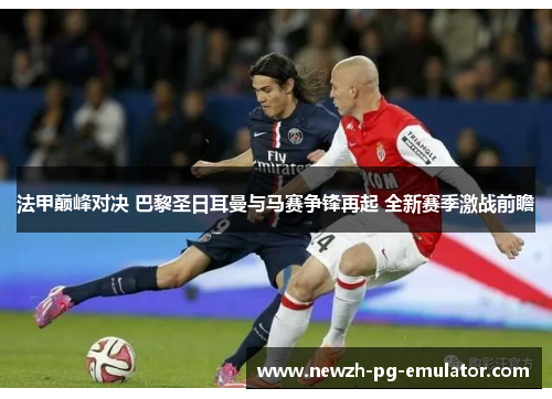 法甲巅峰对决 巴黎圣日耳曼与马赛争锋再起 全新赛季激战前瞻