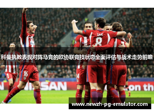 科曼执教表现对阵马竞的欧协联竞技状态全面评估与战术走势前瞻