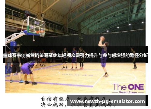 篮球赛事创新营销策略聚焦年轻观众吸引力提升与参与感增强的路径分析 篮球赛事创新营销策略聚焦年轻观众吸引力提升与参与感增强的路径分析