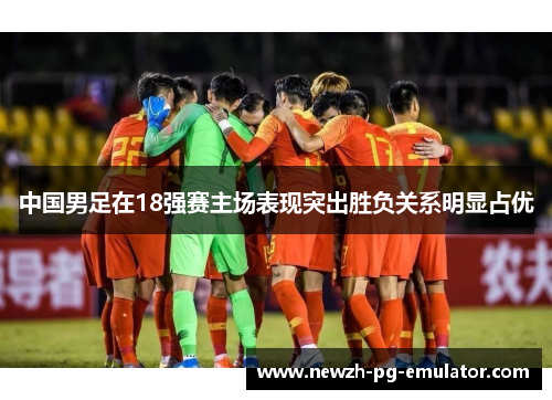 中国男足在18强赛主场表现突出胜负关系明显占优